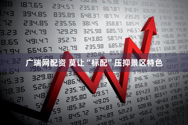 广瑞网配资 莫让“标配”压抑景区特色