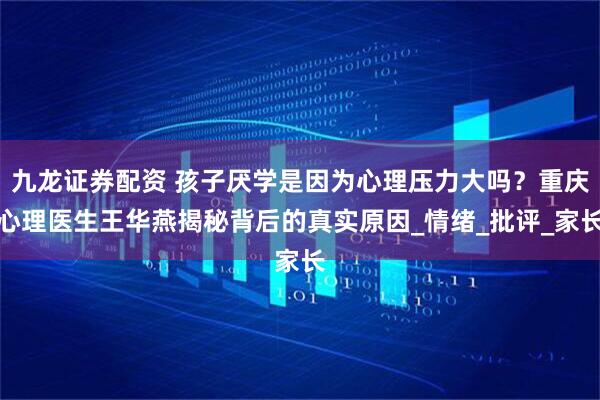 九龙证券配资 孩子厌学是因为心理压力大吗？重庆心理医生王华燕揭秘背后的真实原因_情绪_批评_家长