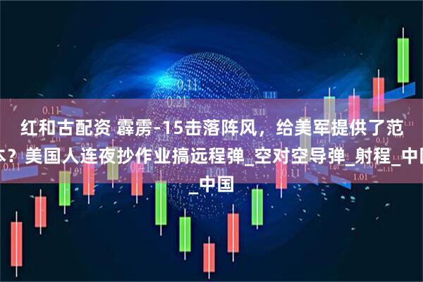 红和古配资 霹雳-15击落阵风，给美军提供了范本？美国人连夜抄作业搞远程弹_空对空导弹_射程_中国
