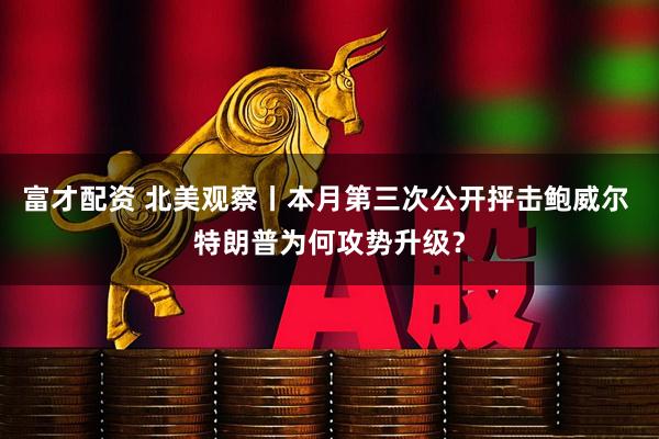 富才配资 北美观察丨本月第三次公开抨击鲍威尔 特朗普为何攻势升级？