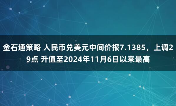 金石通策略 人民币兑美元中间价报7.1385，上调29点 升值至2024年11月6日以来最高
