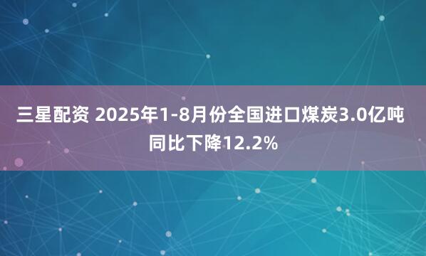 三星配资 2025年1-8月份全国进口煤炭3.0亿吨 同比下降12.2%