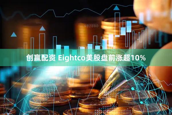 创赢配资 Eightco美股盘前涨超10%