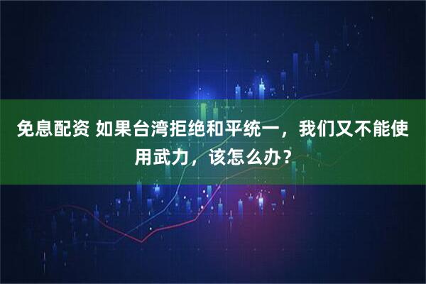 免息配资 如果台湾拒绝和平统一，我们又不能使用武力，该怎么办？