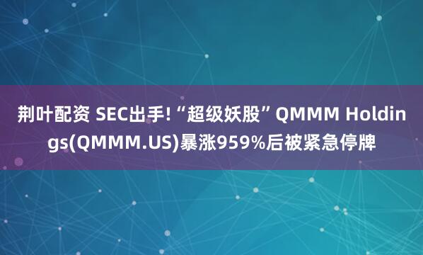 荆叶配资 SEC出手!“超级妖股”QMMM Holdings(QMMM.US)暴涨959%后被紧急停牌