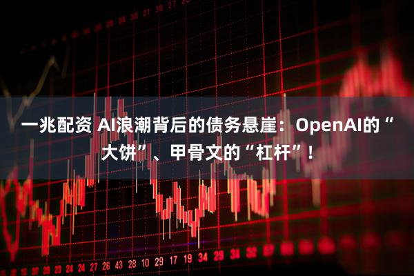 一兆配资 AI浪潮背后的债务悬崖：OpenAI的“大饼”、甲骨文的“杠杆”！