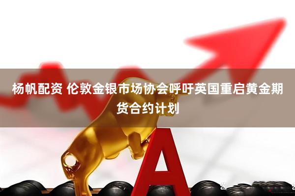 杨帆配资 伦敦金银市场协会呼吁英国重启黄金期货合约计划
