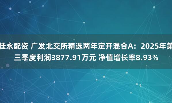佳永配资 广发北交所精选两年定开混合A：2025年第三季度利润3877.91万元 净值增长率8.93%