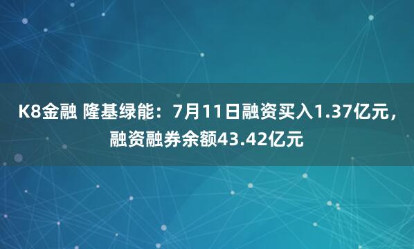 K8金融 隆基绿能：7月11日融资买入1.37亿元，融资融券余额43.42亿元