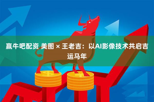 赢牛吧配资 美图 × 王老吉：以AI影像技术共启吉运马年