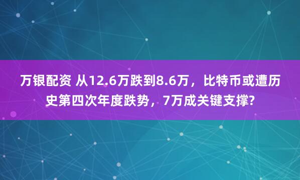 万银配资 从12.6万跌到8.6万，比特币或遭历史第四次年度跌势，7万成关键支撑?