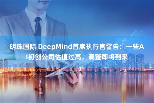 明珠国际 DeepMind首席执行官警告：一些AI初创公司估值过高，调整即将到来