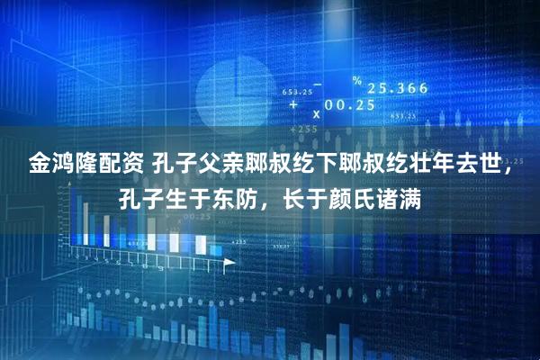 金鸿隆配资 孔子父亲郰叔纥下郰叔纥壮年去世，孔子生于东防，长于颜氏诸满